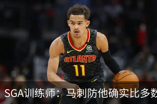 SGA训练师：马刺防他确实比多数球队好 文班站篮下让比赛完全不同